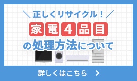 正しくリサイクル！家電4品目の処理方法について 詳しくはこちら